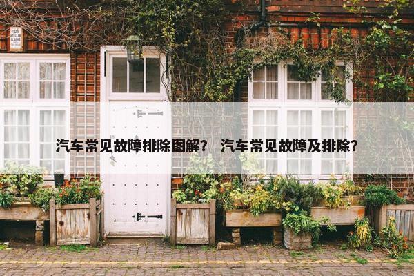 汽车常见故障排除图解？ 汽车常见故障及排除？