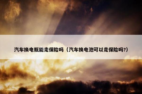 汽车换电瓶能走保险吗（汽车换电池可以走保险吗?）