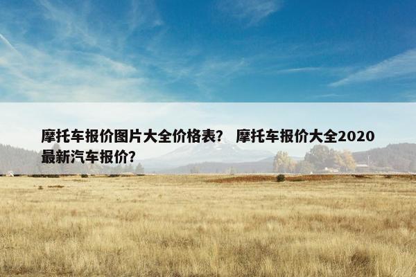 摩托车报价图片大全价格表？ 摩托车报价大全2020最新汽车报价？