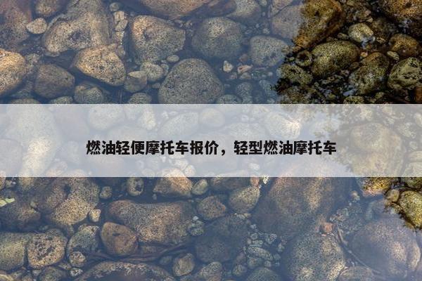 燃油轻便摩托车报价，轻型燃油摩托车