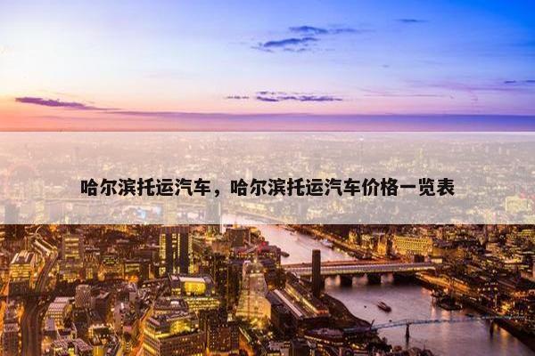 哈尔滨托运汽车，哈尔滨托运汽车价格一览表