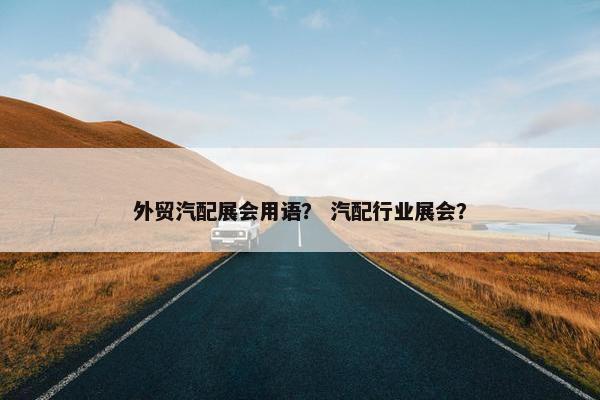 外贸汽配展会用语？ 汽配行业展会？
