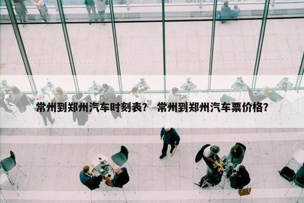 常州到郑州汽车时刻表？ 常州到郑州汽车票价格？