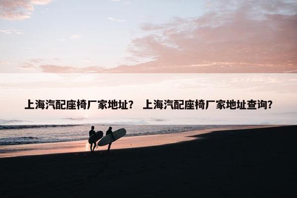上海汽配座椅厂家地址？ 上海汽配座椅厂家地址查询？