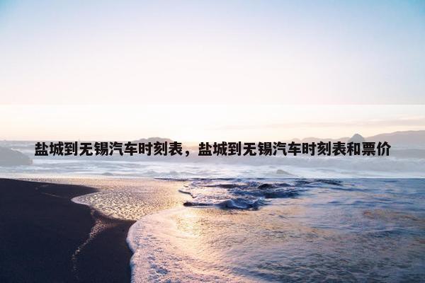 盐城到无锡汽车时刻表，盐城到无锡汽车时刻表和票价