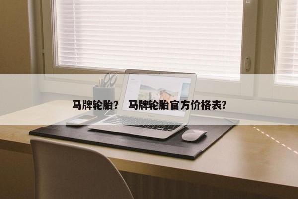 马牌轮胎？ 马牌轮胎官方价格表？
