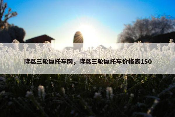 隆鑫三轮摩托车网，隆鑫三轮摩托车价格表150