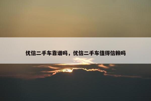 优信二手车靠谱吗，优信二手车值得信赖吗