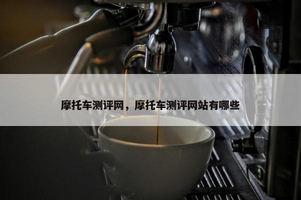 摩托车测评网，摩托车测评网站有哪些