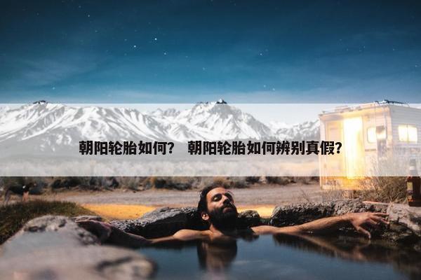 朝阳轮胎如何？ 朝阳轮胎如何辨别真假？