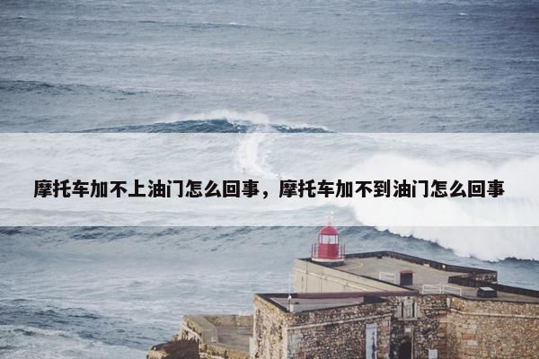 摩托车加不上油门怎么回事，摩托车加不到油门怎么回事