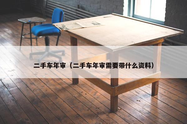 二手车年审（二手车年审需要带什么资料）