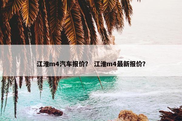 江淮m4汽车报价？ 江淮m4最新报价？