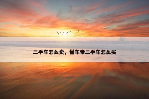 二手车怎么卖，懂车帝二手车怎么买