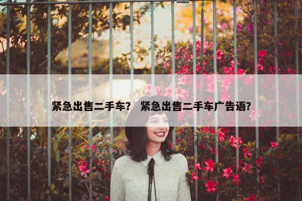紧急出售二手车？ 紧急出售二手车广告语？