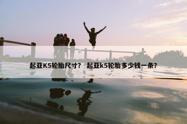 起亚K5轮胎尺寸？ 起亚k5轮胎多少钱一条？