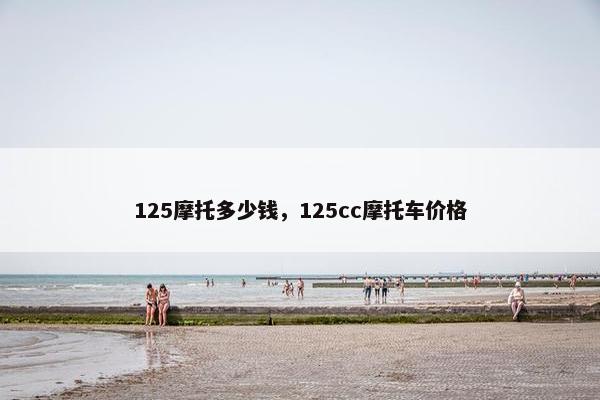 125摩托多少钱，125cc摩托车价格