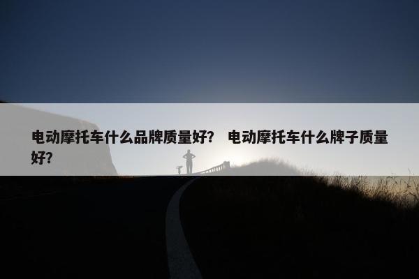 电动摩托车什么品牌质量好？ 电动摩托车什么牌子质量好？