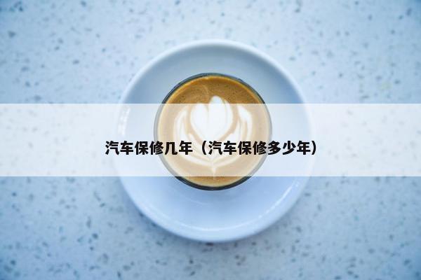汽车保修几年（汽车保修多少年）