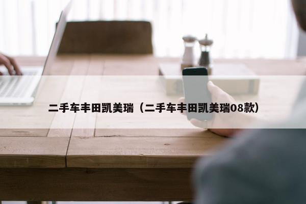 二手车丰田凯美瑞（二手车丰田凯美瑞08款）