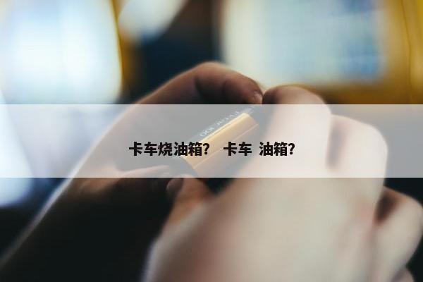 卡车烧油箱？ 卡车 油箱？