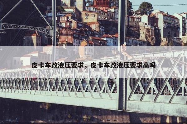 皮卡车改液压要求，皮卡车改液压要求高吗
