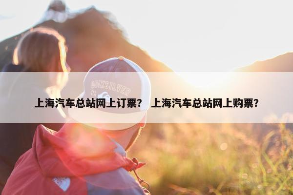上海汽车总站网上订票？ 上海汽车总站网上购票？
