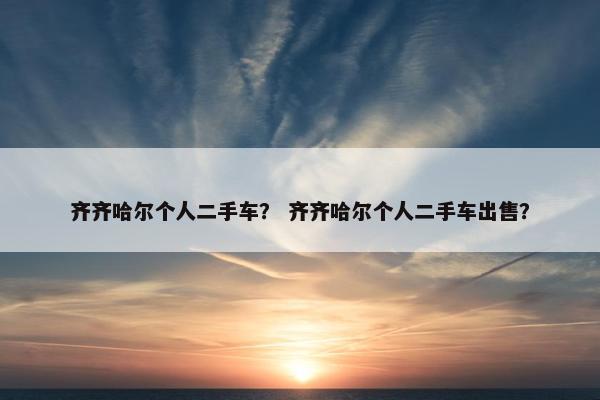 齐齐哈尔个人二手车？ 齐齐哈尔个人二手车出售？