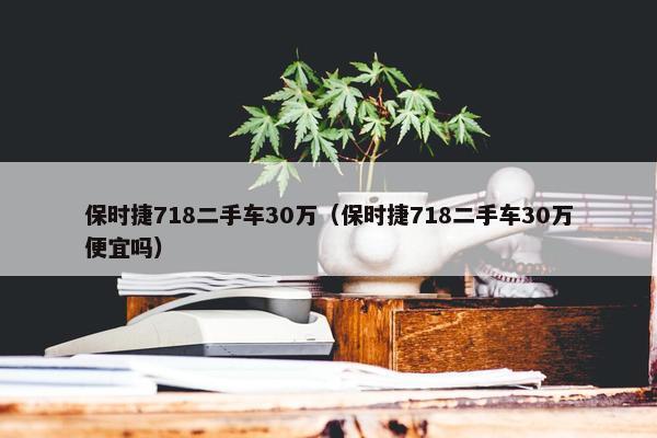 保时捷718二手车30万（保时捷718二手车30万便宜吗）