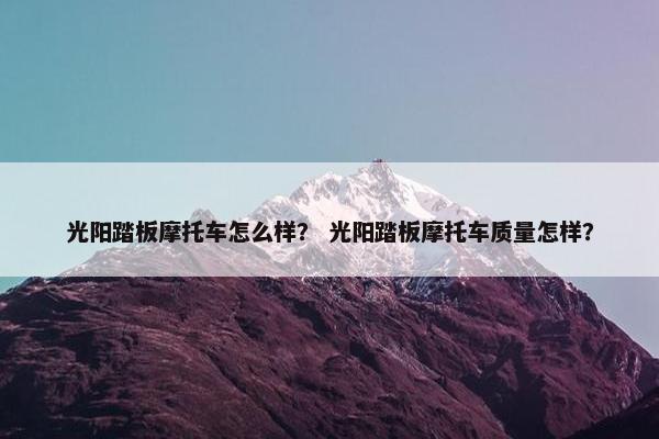 光阳踏板摩托车怎么样？ 光阳踏板摩托车质量怎样？