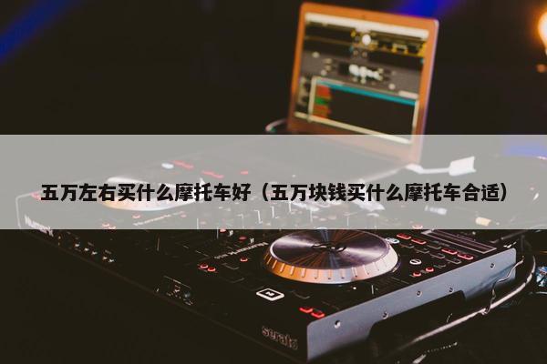 五万左右买什么摩托车好（五万块钱买什么摩托车合适）
