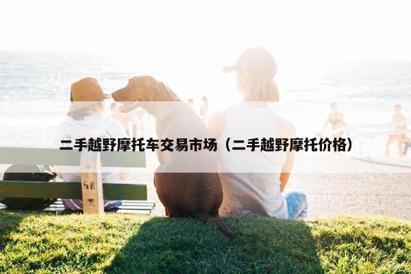 二手越野摩托车交易市场（二手越野摩托价格）