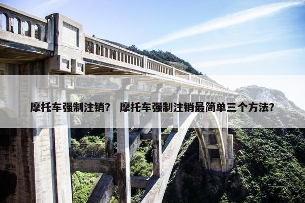 摩托车强制注销？ 摩托车强制注销最简单三个方法？