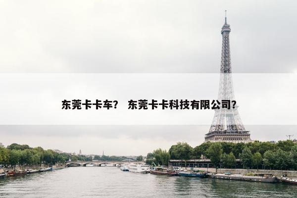 东莞卡卡车？ 东莞卡卡科技有限公司？