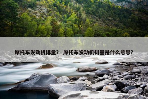 摩托车发动机排量？ 摩托车发动机排量是什么意思？