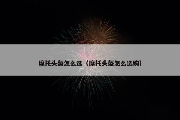 摩托头盔怎么选（摩托头盔怎么选购）