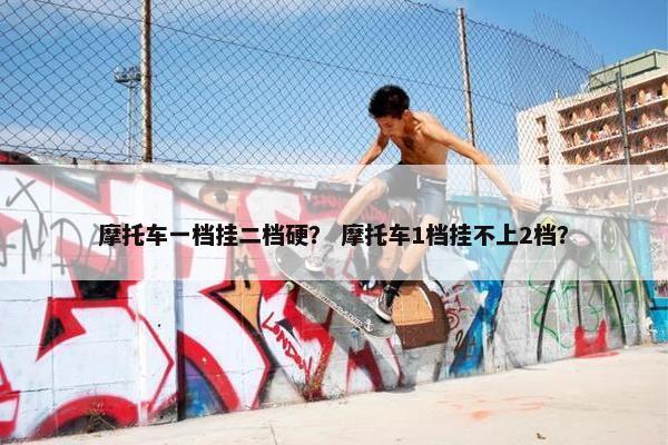 摩托车一档挂二档硬？ 摩托车1档挂不上2档？