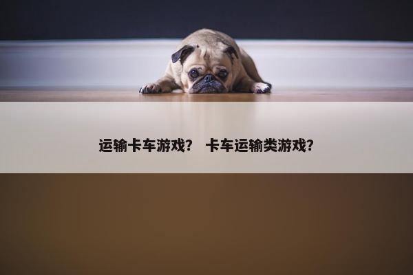 运输卡车游戏？ 卡车运输类游戏？