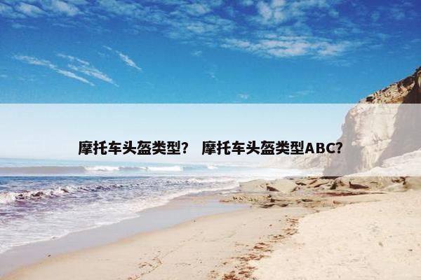 摩托车头盔类型？ 摩托车头盔类型ABC？