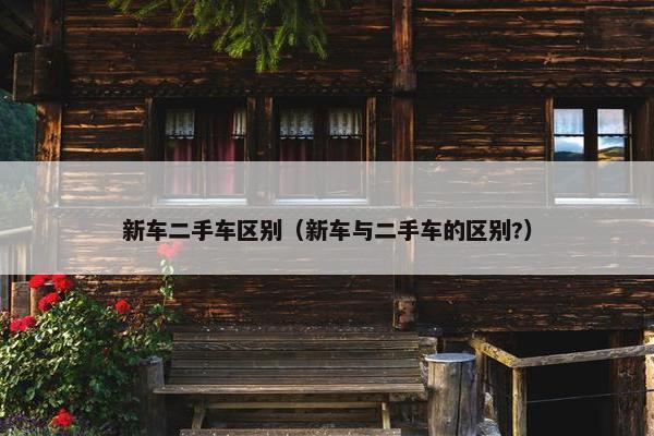 新车二手车区别（新车与二手车的区别?）