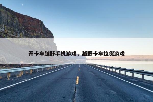 开卡车越野手机游戏，越野卡车拉货游戏