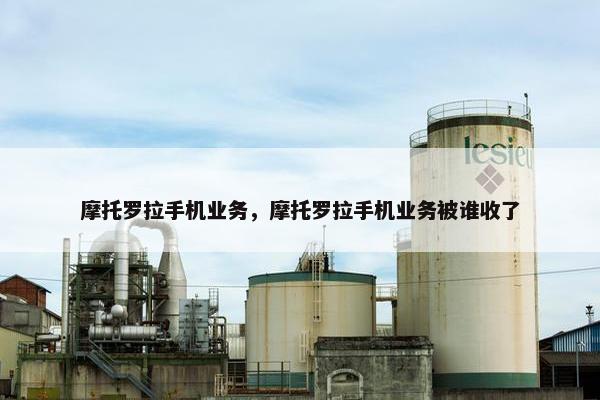 摩托罗拉手机业务，摩托罗拉手机业务被谁收了