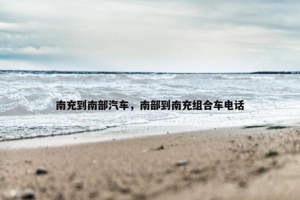 南充到南部汽车，南部到南充组合车电话