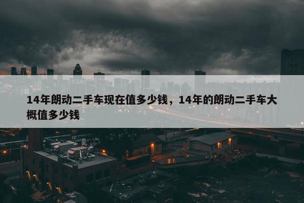14年朗动二手车现在值多少钱，14年的朗动二手车大概值多少钱