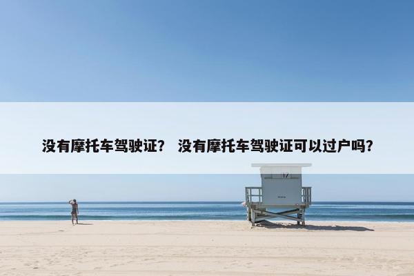 没有摩托车驾驶证？ 没有摩托车驾驶证可以过户吗？