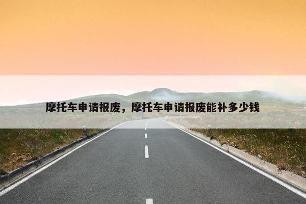 摩托车申请报废，摩托车申请报废能补多少钱