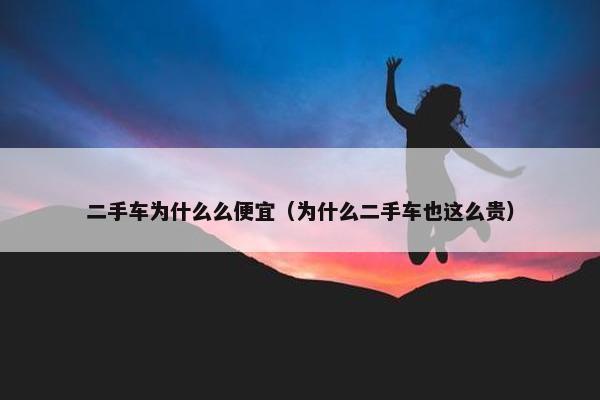 二手车为什么么便宜（为什么二手车也这么贵）