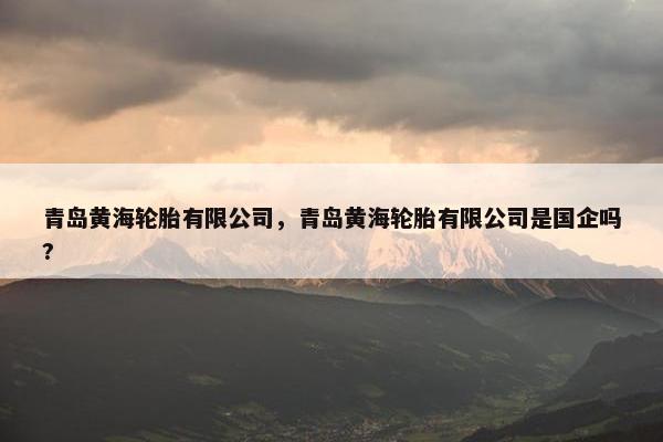 青岛黄海轮胎有限公司，青岛黄海轮胎有限公司是国企吗?
