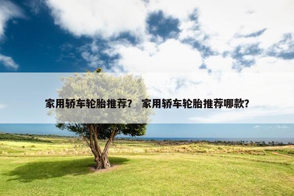 家用轿车轮胎推荐？ 家用轿车轮胎推荐哪款？