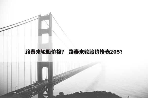路泰来轮胎价格？ 路泰来轮胎价格表205？